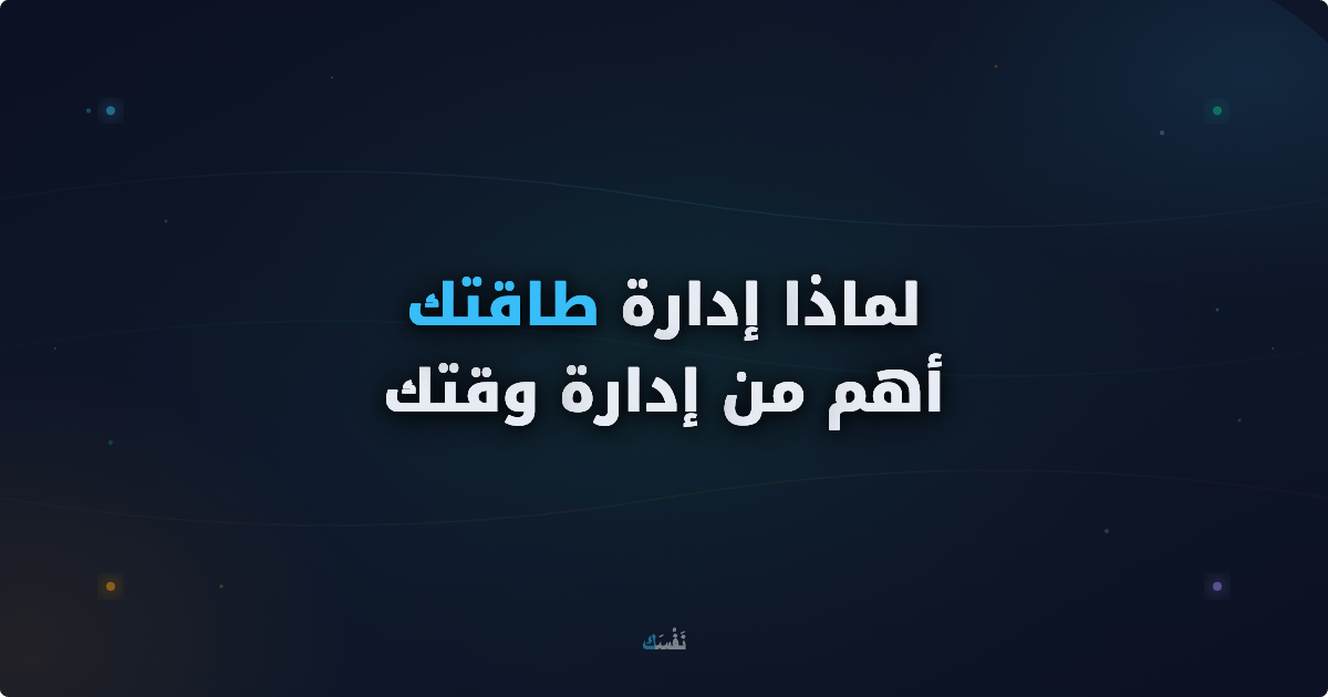 لماذا إدارة طاقتك أهم من إدارة وقتك